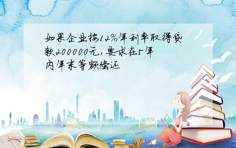 如果企业按12%年利率取得贷款200000元,要求在5年内年末等额偿还