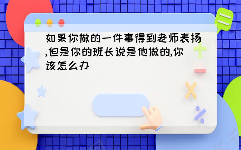 如果你做的一件事得到老师表扬,但是你的班长说是他做的,你该怎么办