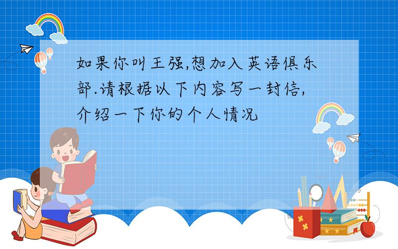 如果你叫王强,想加入英语俱乐部.请根据以下内容写一封信,介绍一下你的个人情况