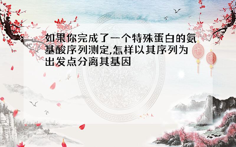 如果你完成了一个特殊蛋白的氨基酸序列测定,怎样以其序列为出发点分离其基因