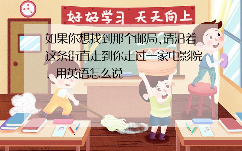 如果你想找到那个邮局,请沿着这条街直走到你走过一家电影院. 用英语怎么说