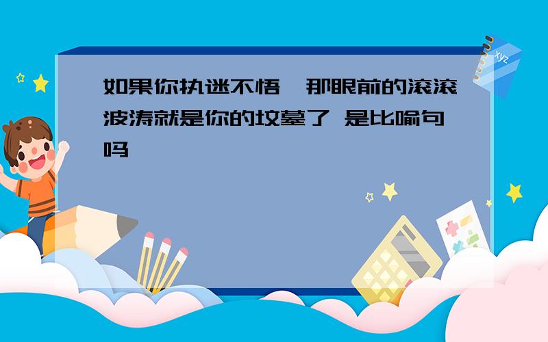 如果你执迷不悟,那眼前的滚滚波涛就是你的坟墓了 是比喻句吗