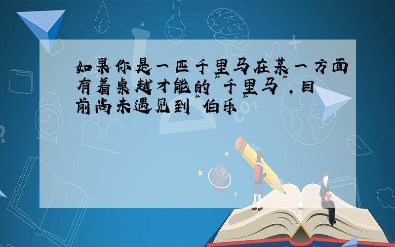 如果你是一匹千里马在某一方面有着桌越才能的"千里马",目前尚未遇见到"伯乐"