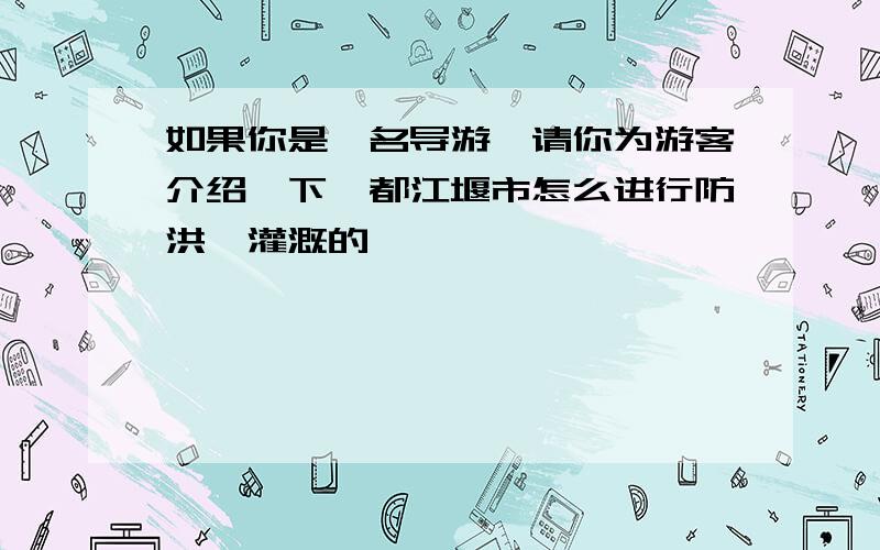 如果你是一名导游,请你为游客介绍一下,都江堰市怎么进行防洪,灌溉的