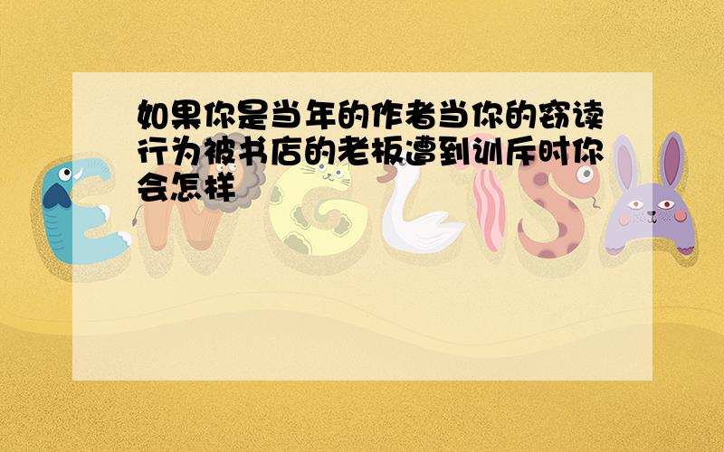 如果你是当年的作者当你的窃读行为被书店的老板遭到训斥时你会怎样