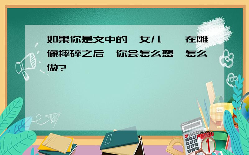 如果你是文中的"女儿",在雕像摔碎之后,你会怎么想,怎么做?