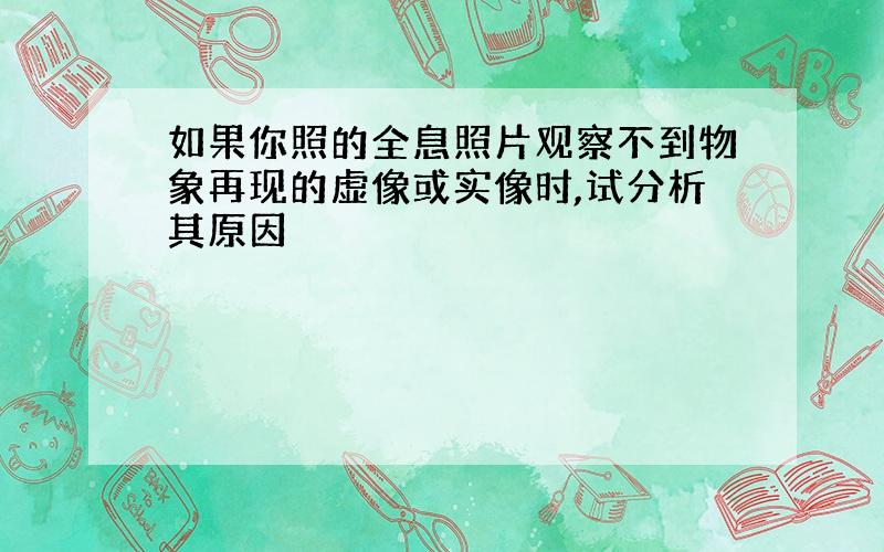 如果你照的全息照片观察不到物象再现的虚像或实像时,试分析其原因