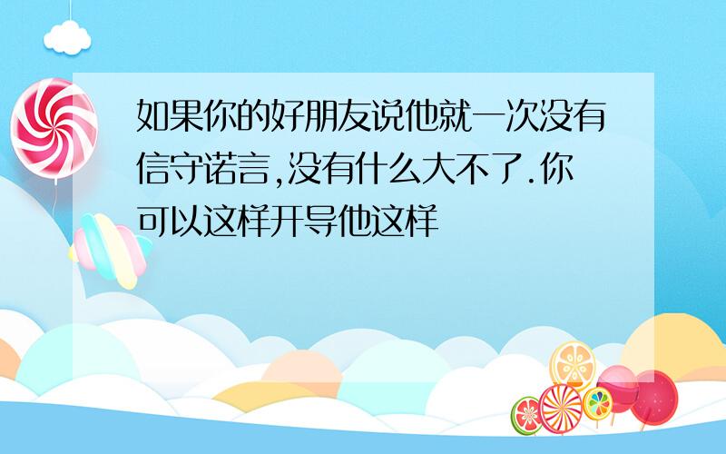 如果你的好朋友说他就一次没有信守诺言,没有什么大不了.你可以这样开导他这样