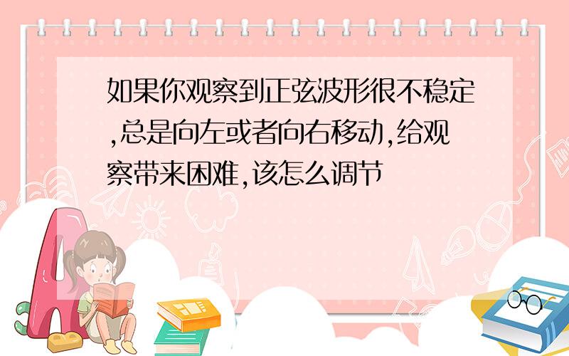 如果你观察到正弦波形很不稳定,总是向左或者向右移动,给观察带来困难,该怎么调节