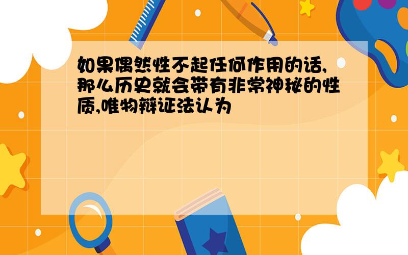 如果偶然性不起任何作用的话,那么历史就会带有非常神秘的性质,唯物辩证法认为