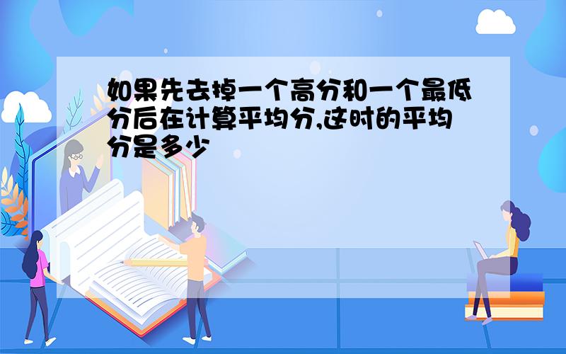 如果先去掉一个高分和一个最低分后在计算平均分,这时的平均分是多少