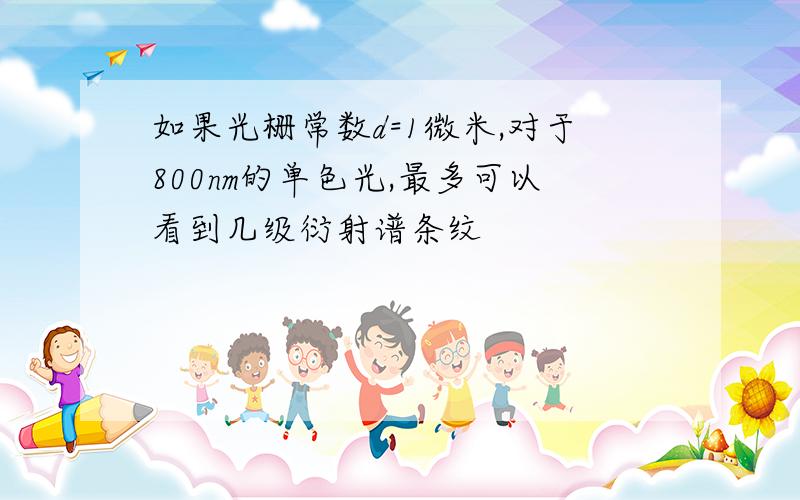 如果光栅常数d=1微米,对于800nm的单色光,最多可以看到几级衍射谱条纹