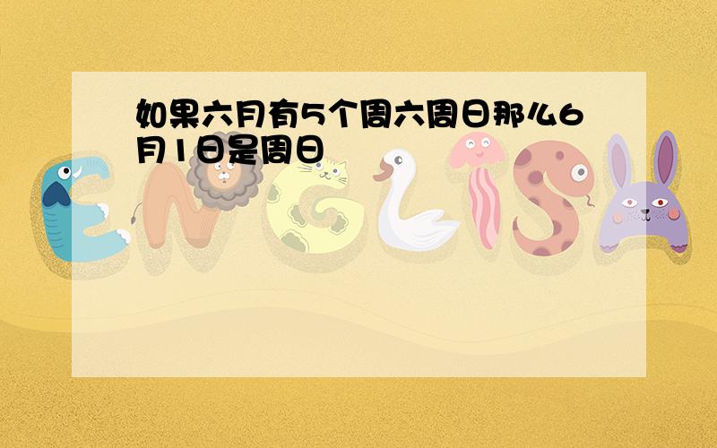 如果六月有5个周六周日那么6月1日是周日