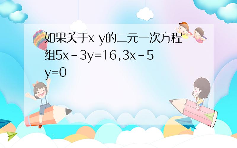 如果关于x y的二元一次方程组5x-3y=16,3x-5y=0