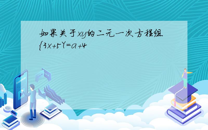 如果关于xy的二元一次方程组{3x+5Y=a+4