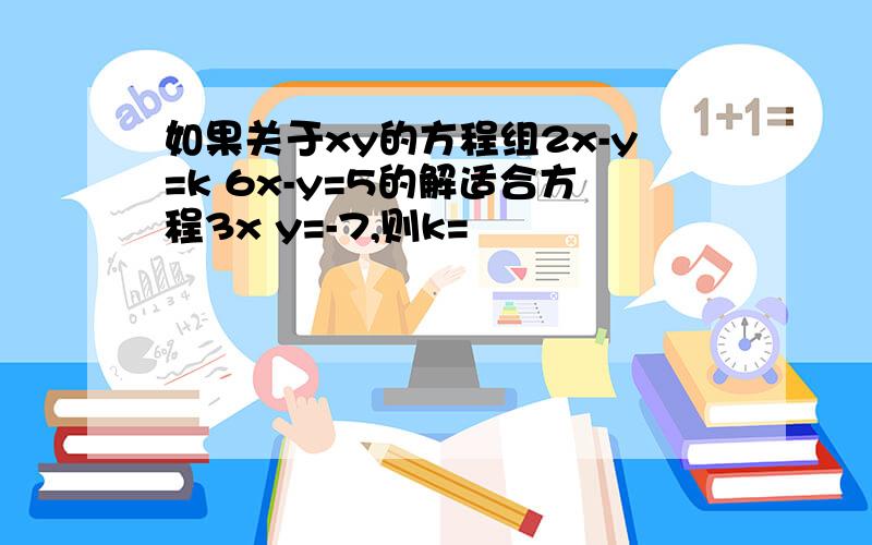 如果关于xy的方程组2x-y=k 6x-y=5的解适合方程3x y=-7,则k=