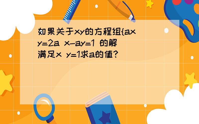 如果关于xy的方程组{ax y=2a x-ay=1 的解满足x y=1求a的值?