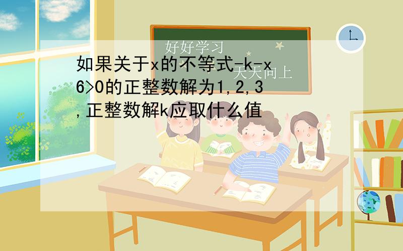 如果关于x的不等式-k-x 6>0的正整数解为1,2,3,正整数解k应取什么值