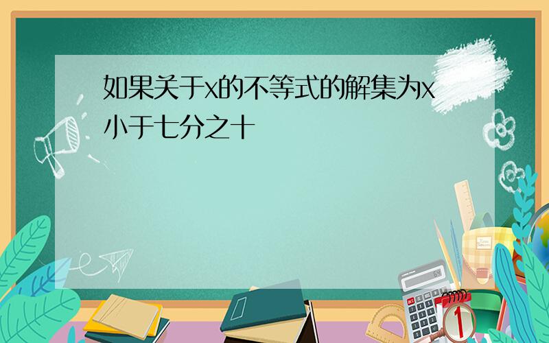 如果关于x的不等式的解集为x小于七分之十