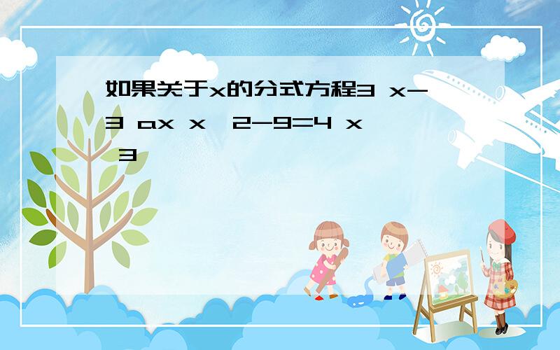 如果关于x的分式方程3 x-3 ax x^2-9=4 x 3