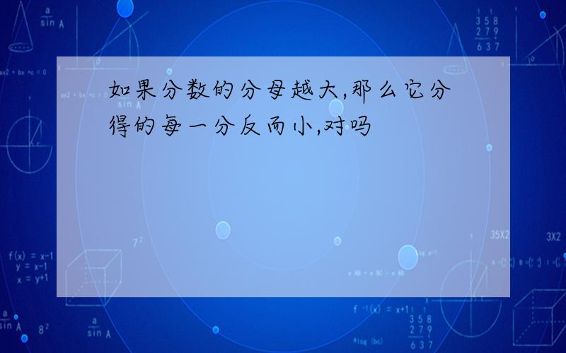 如果分数的分母越大,那么它分得的每一分反而小,对吗