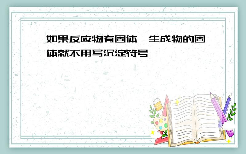 如果反应物有固体,生成物的固体就不用写沉淀符号