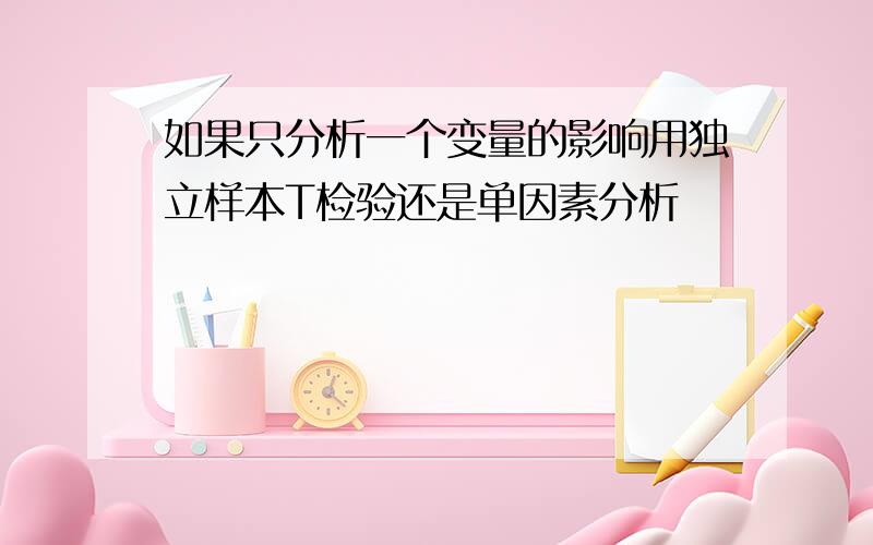 如果只分析一个变量的影响用独立样本T检验还是单因素分析