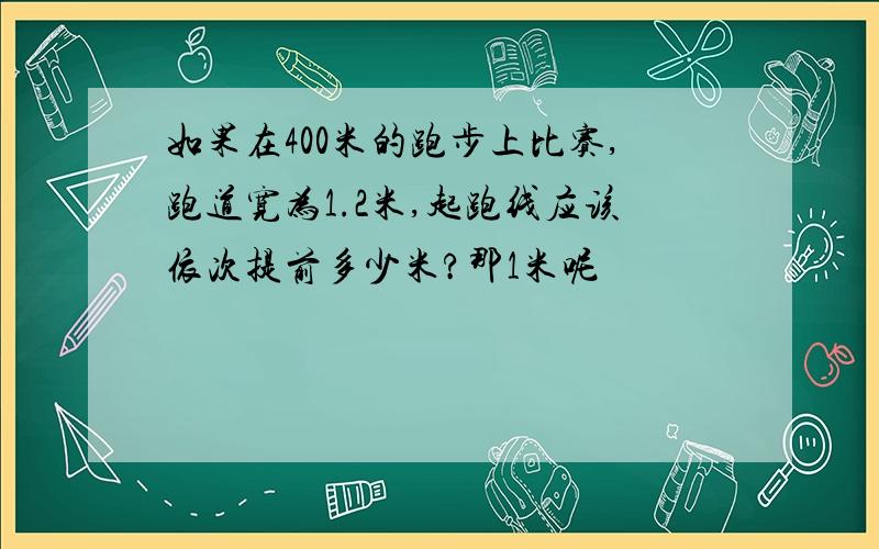 如果在400米的跑步上比赛,跑道宽为1.2米,起跑线应该依次提前多少米?那1米呢