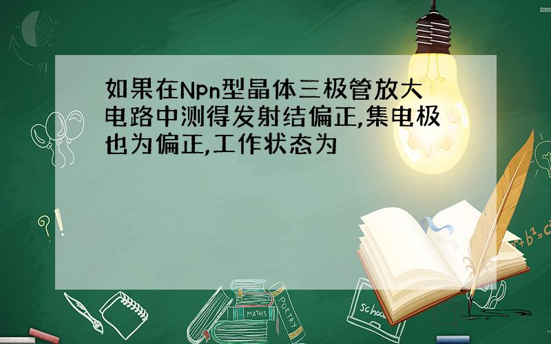 如果在Npn型晶体三极管放大电路中测得发射结偏正,集电极也为偏正,工作状态为