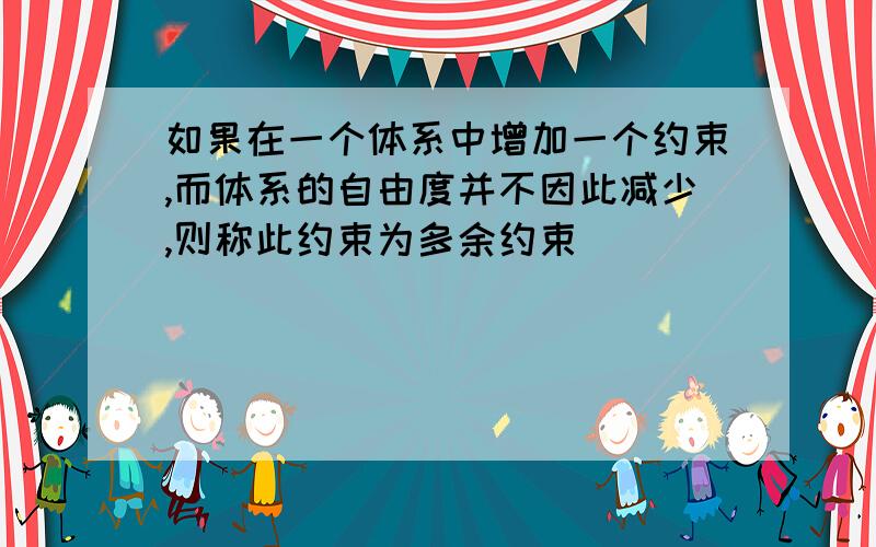 如果在一个体系中增加一个约束,而体系的自由度并不因此减少,则称此约束为多余约束