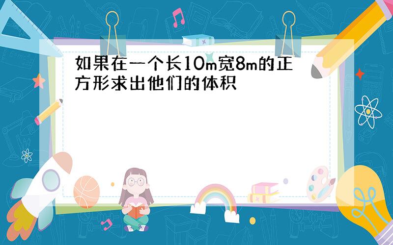 如果在一个长10m宽8m的正方形求出他们的体积