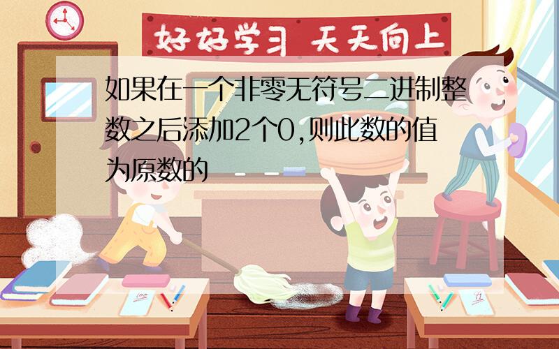 如果在一个非零无符号二进制整数之后添加2个0,则此数的值为原数的