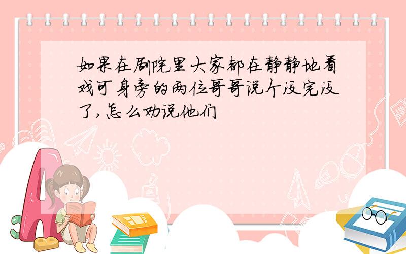 如果在剧院里大家都在静静地看戏可身旁的两位哥哥说个没完没了,怎么劝说他们