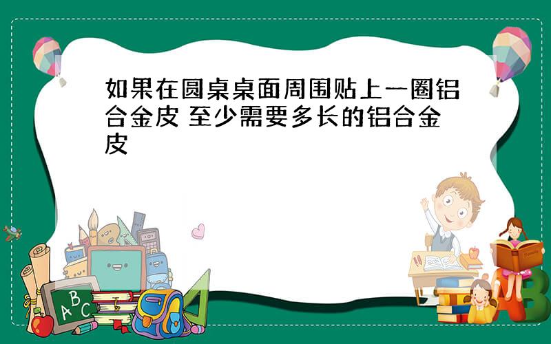 如果在圆桌桌面周围贴上一圈铝合金皮 至少需要多长的铝合金皮