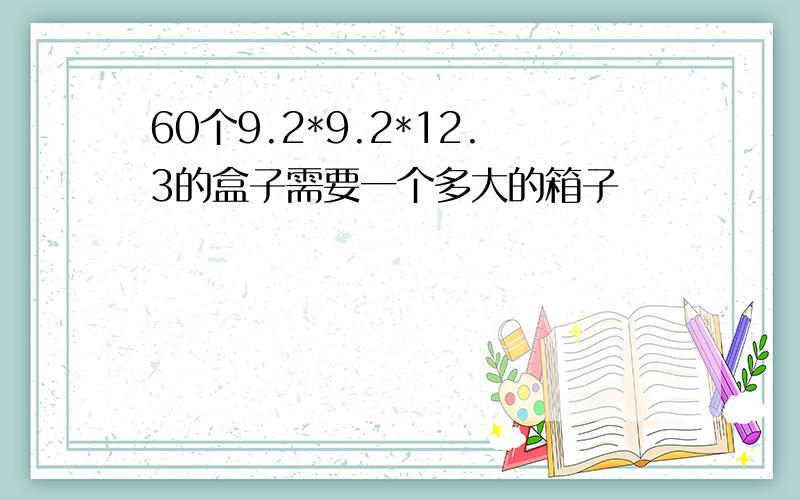 60个9.2*9.2*12.3的盒子需要一个多大的箱子