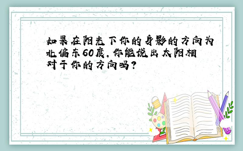 如果在阳光下你的身影的方向为北偏东60度,你能说出太阳相对于你的方向吗?