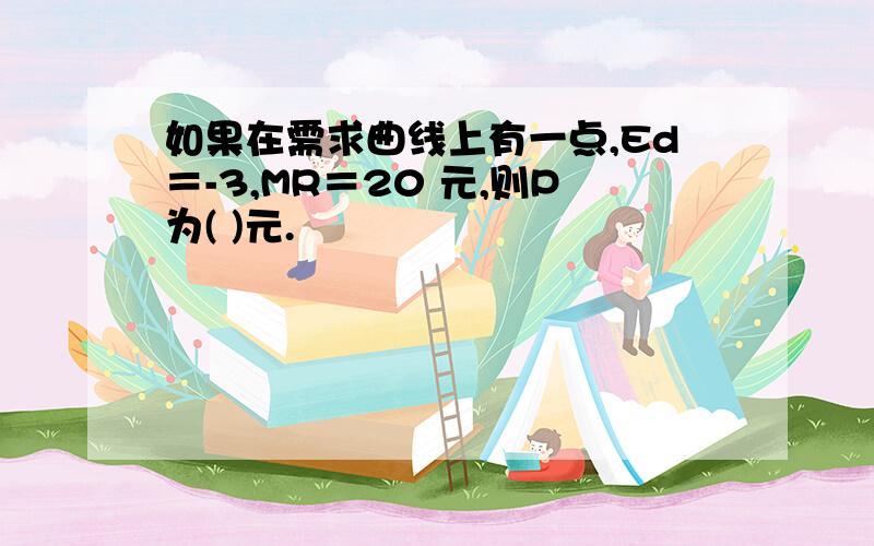 如果在需求曲线上有一点,Ed＝-3,MR＝20 元,则P为( )元.