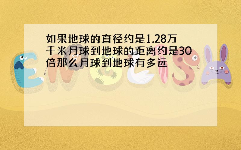 如果地球的直径约是1.28万千米月球到地球的距离约是30倍那么月球到地球有多远