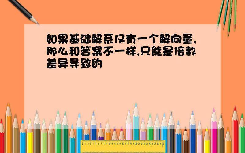 如果基础解系仅有一个解向量,那么和答案不一样,只能是倍数差异导致的