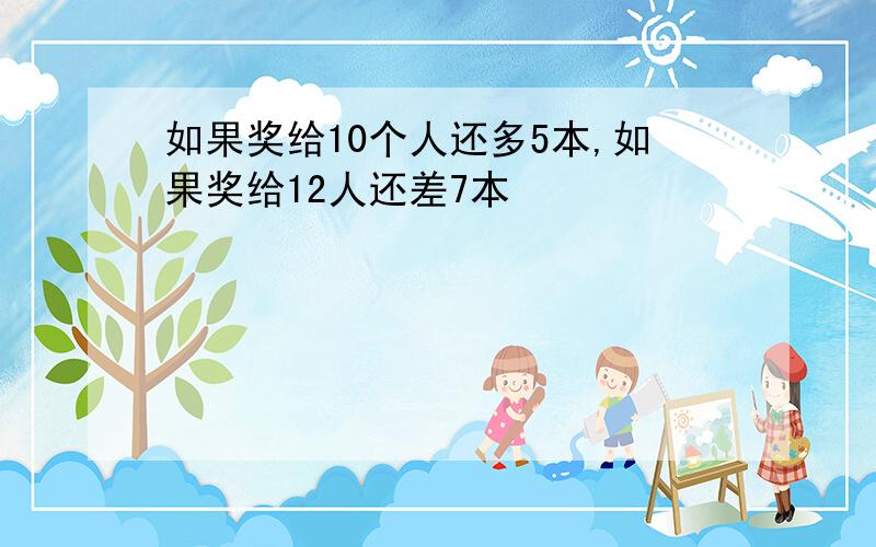 如果奖给10个人还多5本,如果奖给12人还差7本