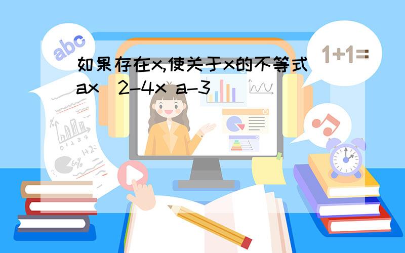 如果存在x,使关于x的不等式ax^2-4x a-3