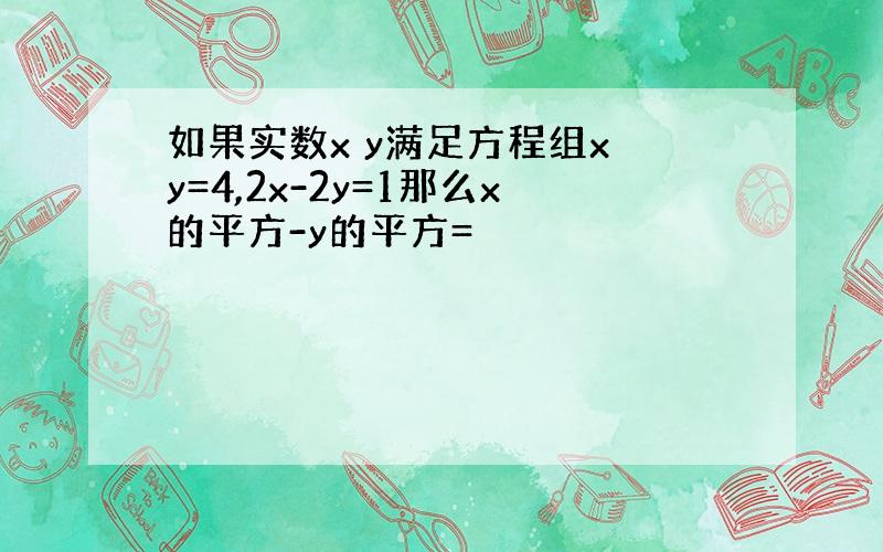 如果实数x y满足方程组x y=4,2x-2y=1那么x的平方-y的平方=