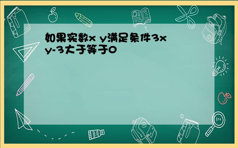 如果实数x y满足条件3x y-3大于等于0