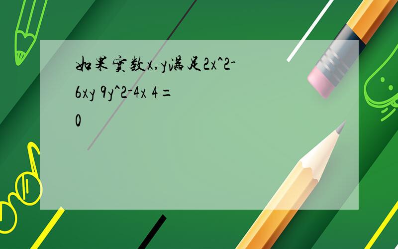 如果实数x,y满足2x^2-6xy 9y^2-4x 4=0