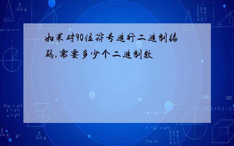 如果对90位符号进行二进制编码,需要多少个二进制数