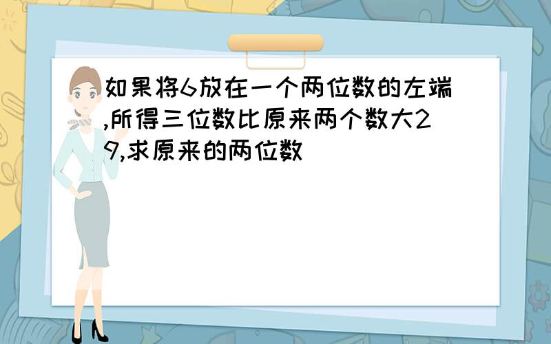 如果将6放在一个两位数的左端,所得三位数比原来两个数大29,求原来的两位数