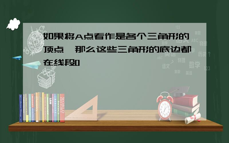 如果将A点看作是各个三角形的顶点,那么这些三角形的底边都在线段[]