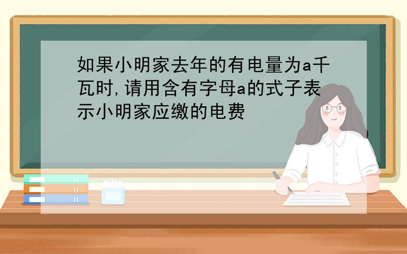 如果小明家去年的有电量为a千瓦时,请用含有字母a的式子表示小明家应缴的电费