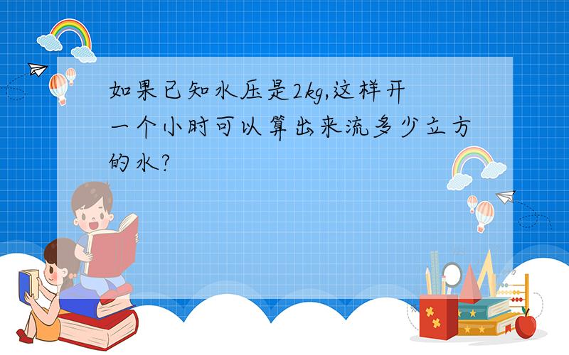 如果已知水压是2kg,这样开一个小时可以算出来流多少立方的水?