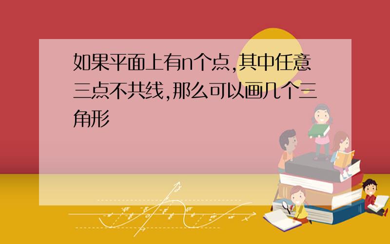 如果平面上有n个点,其中任意三点不共线,那么可以画几个三角形